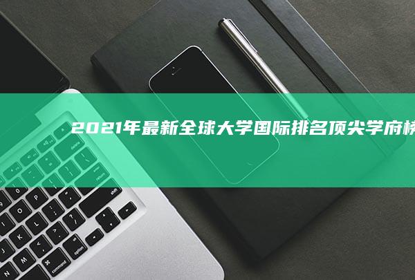 2021年最新全球大学国际排名：顶尖学府榜单解析